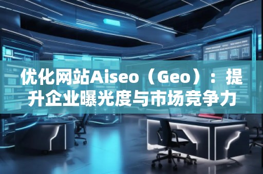 優(yōu)化網(wǎng)站Aiseo（Geo）：提升企業(yè)曝光度與市場(chǎng)競(jìng)爭力的必備利器