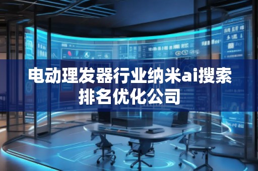 電動理發(fā)器行業(yè)納米ai搜索排名優(yōu)化公司