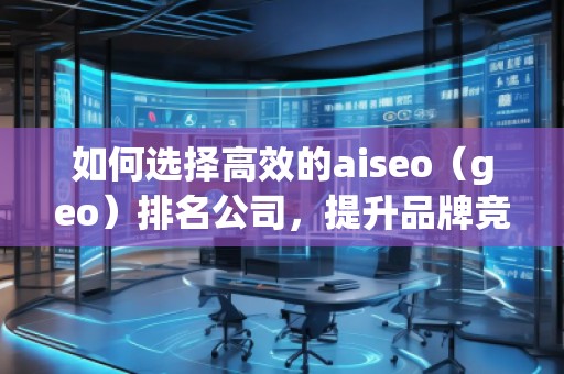如何選擇高效的aiseo（geo）排名公司，提升品牌競爭力