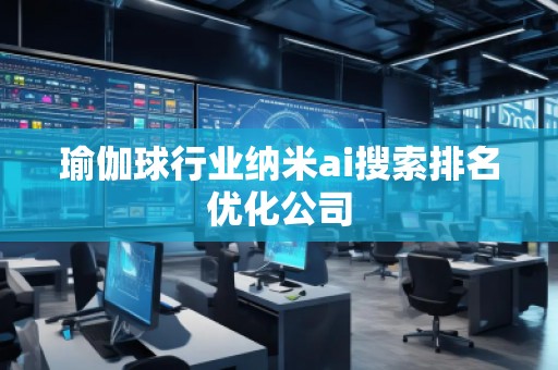 瑜伽球行業(yè)納米ai搜索排名優(yōu)化公司 瑜伽球行業(yè)納米ai搜索排名優(yōu)化公司