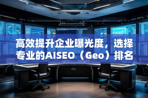 高效提升企業(yè)曝光度，選擇專業(yè)的AISEO（Geo）排名推廣公司