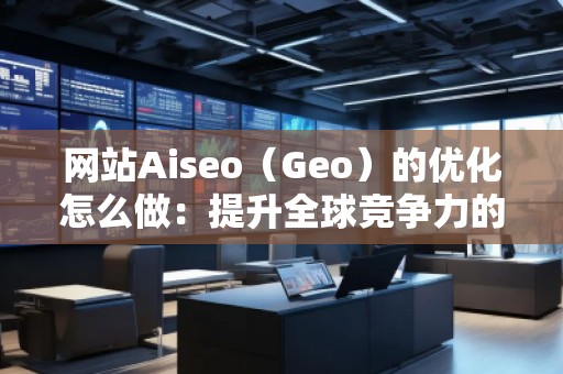 網(wǎng)站Aiseo（Geo）的優(yōu)化怎么做：提升全球競爭力的秘訣