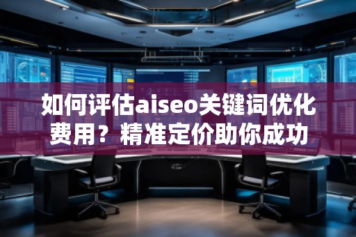 如何評(píng)估aiseo關(guān)鍵詞優(yōu)化費(fèi)用？精準(zhǔn)定價(jià)助你成功