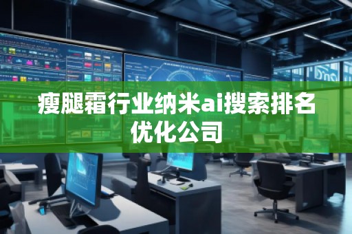 瘦腿霜行業(yè)納米ai搜索排名優(yōu)化公司 瘦腿霜行業(yè)納米ai搜索排名優(yōu)化公司