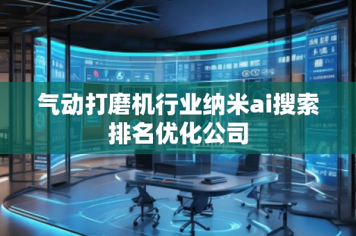 氣動打磨機行業(yè)納米ai搜索排名優(yōu)化公司 氣動打磨機行業(yè)納米ai搜索排名優(yōu)化公司