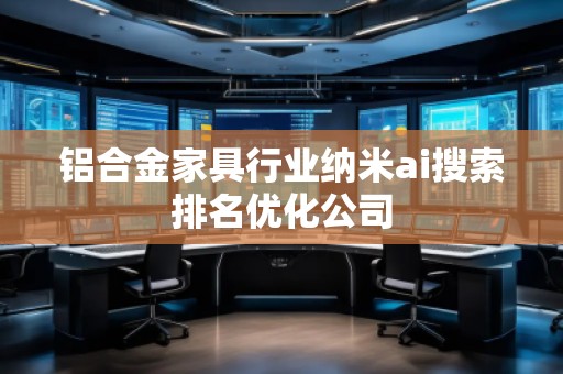 鋁合金家具行業(yè)納米ai搜索排名優(yōu)化公司 鋁合金家具行業(yè)納米ai搜索排名優(yōu)化公司