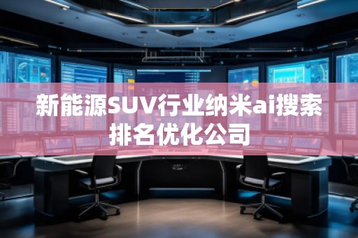 新能源SUV行業(yè)納米ai搜索排名優(yōu)化公司
