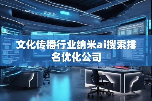 文化傳播行業(yè)納米ai搜索排名優(yōu)化公司 文化傳播行業(yè)納米ai搜索排名優(yōu)化公司