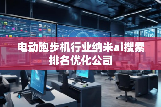 電動跑步機行業(yè)納米ai搜索排名優(yōu)化公司 電動跑步機行業(yè)納米ai搜索排名優(yōu)化公司
