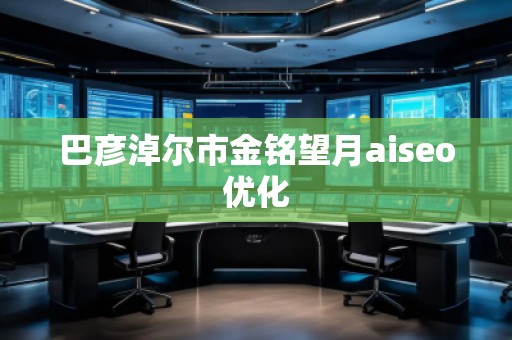 巴彥淖爾市金銘望月aiseo優(yōu)化 巴彥淖爾市金銘望月aiseo優(yōu)化