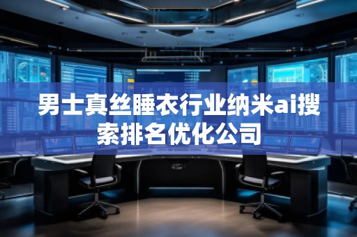 男士真絲睡衣行業(yè)納米ai搜索排名優(yōu)化公司 男士真絲睡衣行業(yè)納米ai搜索排名優(yōu)化公司