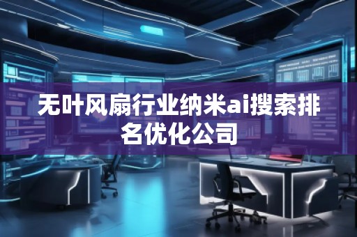 無葉風(fēng)扇行業(yè)納米ai搜索排名優(yōu)化公司