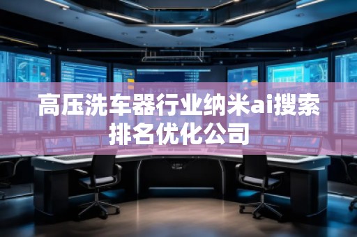 高壓洗車器行業(yè)納米ai搜索排名優(yōu)化公司 高壓洗車器行業(yè)納米ai搜索排名優(yōu)化公司