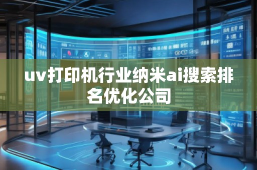 uv打印機行業(yè)納米ai搜索排名優(yōu)化公司 uv打印機行業(yè)納米ai搜索排名優(yōu)化公司