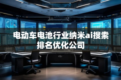 電動車電池行業(yè)納米ai搜索排名優(yōu)化公司 電動車電池行業(yè)納米ai搜索排名優(yōu)化公司