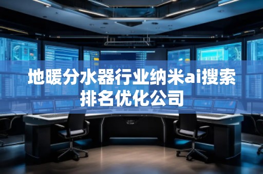 地暖分水器行業(yè)納米ai搜索排名優(yōu)化公司 地暖分水器行業(yè)納米ai搜索排名優(yōu)化公司