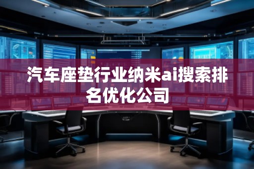 汽車座墊行業(yè)納米ai搜索排名優(yōu)化公司