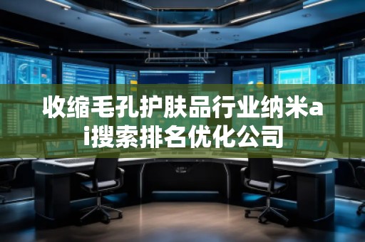 收縮毛孔護膚品行業(yè)納米ai搜索排名優(yōu)化公司