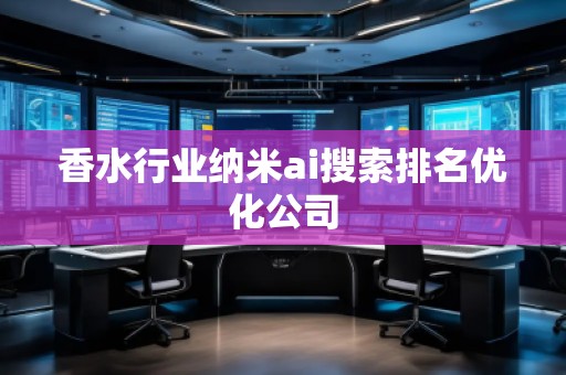 香水行業(yè)納米ai搜索排名優(yōu)化公司 香水行業(yè)納米ai搜索排名優(yōu)化公司