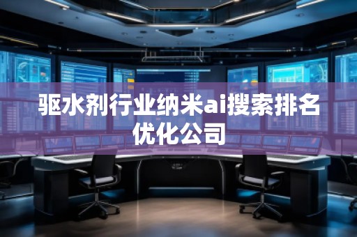 驅(qū)水劑行業(yè)納米ai搜索排名優(yōu)化公司