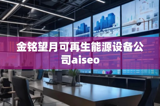 金銘望月可再生能源設(shè)備公司aiseo 金銘望月可再生能源設(shè)備公司aiseo