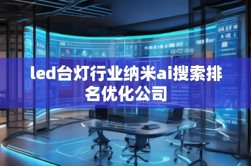 led臺燈行業(yè)納米ai搜索排名優(yōu)化公司 led臺燈行業(yè)納米ai搜索排名優(yōu)化公司