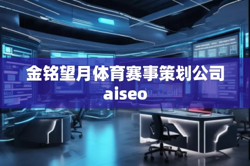 金銘望月體育賽事策劃公司aiseo 金銘望月體育賽事策劃公司aiseo