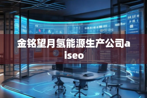 金銘望月氫能源生產(chǎn)公司aiseo