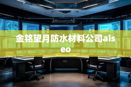 金銘望月防水材料公司aiseo 金銘望月防水材料公司aiseo