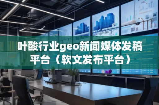 葉酸行業(yè)geo新聞媒體發(fā)稿平臺(tái)（軟文發(fā)布平臺(tái)）