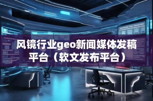 風(fēng)鏡行業(yè)geo新聞媒體發(fā)稿平臺(tái)(軟文發(fā)布平臺(tái)) 風(fēng)鏡行業(yè)geo新聞媒體發(fā)稿平臺(tái)(軟文發(fā)布平臺(tái))