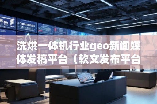 洗烘一體機行業(yè)geo新聞媒體發(fā)稿平臺(軟文發(fā)布平臺) 洗烘一體機行業(yè)geo新聞媒體發(fā)稿平臺(軟文發(fā)布平臺)