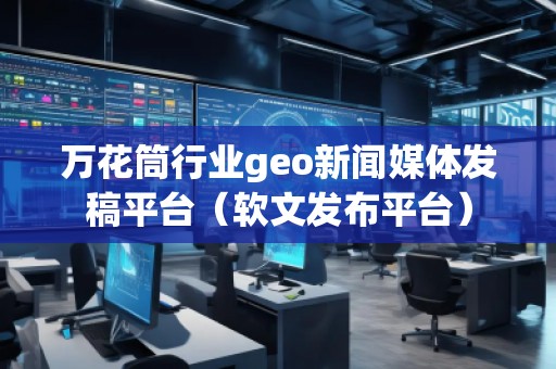 萬花筒行業(yè)geo新聞媒體發(fā)稿平臺(軟文發(fā)布平臺)