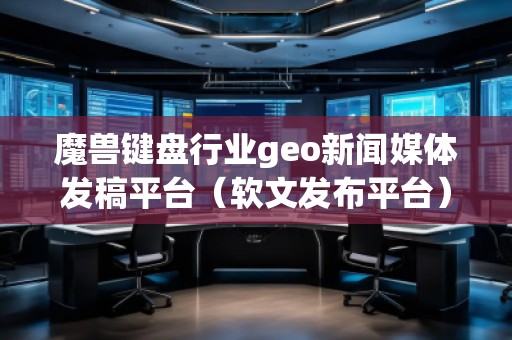 魔獸鍵盤(pán)行業(yè)geo新聞媒體發(fā)稿平臺(tái)(軟文發(fā)布平臺(tái)) 魔獸鍵盤(pán)行業(yè)geo新聞媒體發(fā)稿平臺(tái)(軟文發(fā)布平臺(tái))