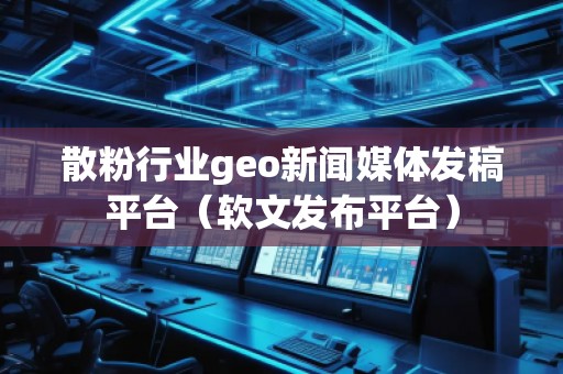 散粉行業(yè)geo新聞媒體發(fā)稿平臺(軟文發(fā)布平臺)