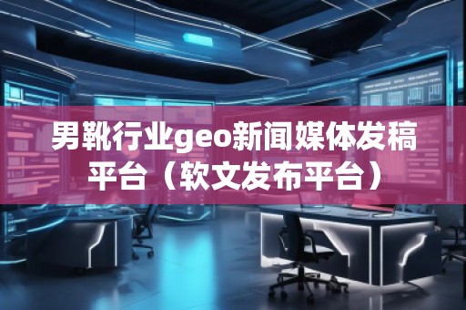男靴行業(yè)geo新聞媒體發(fā)稿平臺(軟文發(fā)布平臺)