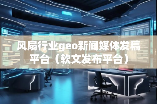 風(fēng)扇行業(yè)geo新聞媒體發(fā)稿平臺(tái)(軟文發(fā)布平臺(tái))