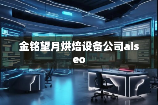 金銘望月烘焙設(shè)備公司aiseo 金銘望月烘焙設(shè)備公司aiseo