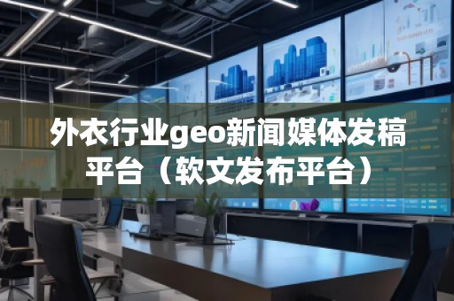 外衣行業(yè)geo新聞媒體發(fā)稿平臺(tái)（軟文發(fā)布平臺(tái)）