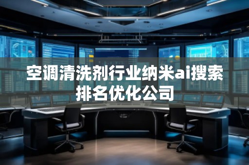 空調(diào)清洗劑行業(yè)納米ai搜索排名優(yōu)化公司