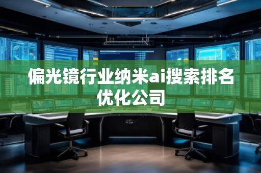 偏光鏡行業(yè)納米ai搜索排名優(yōu)化公司 偏光鏡行業(yè)納米ai搜索排名優(yōu)化公司