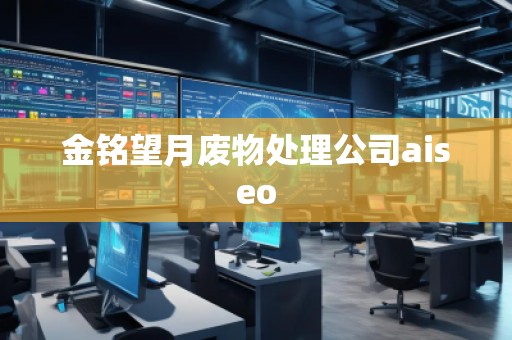 金銘望月廢物處理公司aiseo 金銘望月廢物處理公司aiseo