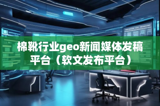棉靴行業(yè)geo新聞媒體發(fā)稿平臺（軟文發(fā)布平臺）