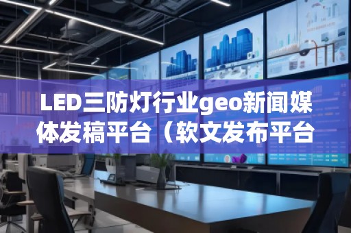 LED三防燈行業(yè)geo新聞媒體發(fā)稿平臺(軟文發(fā)布平臺) LED三防燈行業(yè)geo新聞媒體發(fā)稿平臺(軟文發(fā)布平臺)