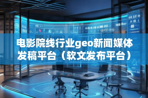 電影院線行業(yè)geo新聞媒體發(fā)稿平臺(tái)(軟文發(fā)布平臺(tái))