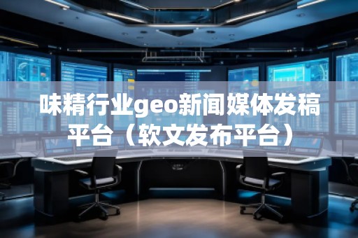 味精行業(yè)geo新聞媒體發(fā)稿平臺(軟文發(fā)布平臺) 味精行業(yè)geo新聞媒體發(fā)稿平臺(軟文發(fā)布平臺)