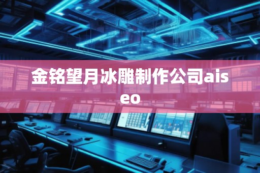 金銘望月冰雕制作公司aiseo 金銘望月冰雕制作公司aiseo