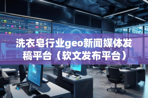 洗衣皂行業(yè)geo新聞媒體發(fā)稿平臺(軟文發(fā)布平臺)
