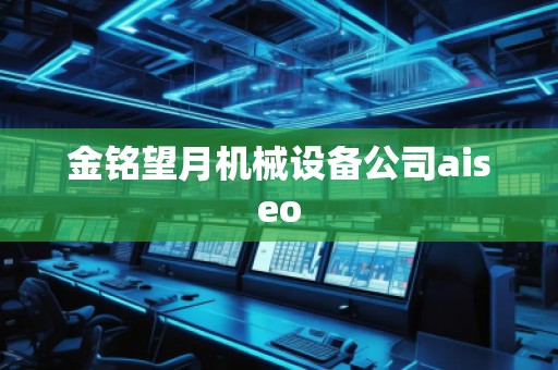金銘望月機(jī)械設(shè)備公司aiseo 金銘望月機(jī)械設(shè)備公司aiseo