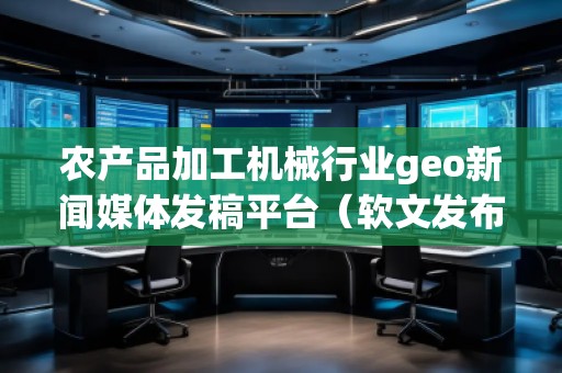 農(nóng)產(chǎn)品加工機(jī)械行業(yè)geo新聞媒體發(fā)稿平臺(tái)(軟文發(fā)布平臺(tái)) 農(nóng)產(chǎn)品加工機(jī)械行業(yè)geo新聞媒體發(fā)稿平臺(tái)(軟文發(fā)布平臺(tái))